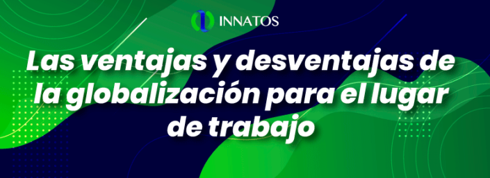 Ventajas y desventajas de la globalización para el trabajo | Innatos Mx